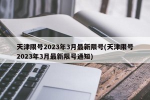 天津限号2023年3月最新限号(天津限号2023年3月最新限号通知)