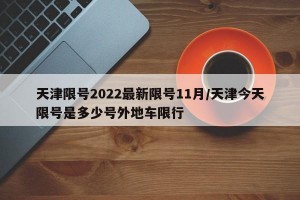 天津限号2022最新限号11月/天津今天限号是多少号外地车限行