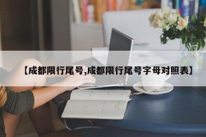 【成都限行尾号,成都限行尾号字母对照表】