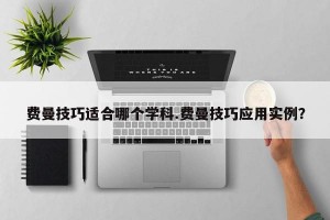 费曼技巧适合哪个学科.费曼技巧应用实例？