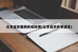 北京返京最新防疫政策(北京返京政策通告)