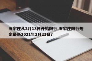 石家庄从2月13日开始限行.石家庄限行规定最新2021年2月23日？