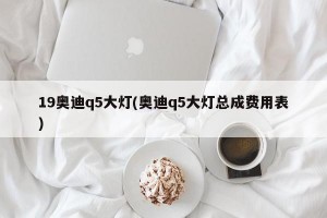 19奥迪q5大灯(奥迪q5大灯总成费用表)