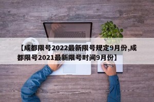 【成都限号2022最新限号规定9月份,成都限号2021最新限号时间9月份】