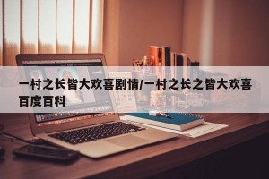 一村之长皆大欢喜剧情/一村之长之皆大欢喜百度百科