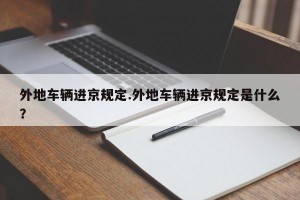 外地车辆进京规定.外地车辆进京规定是什么？