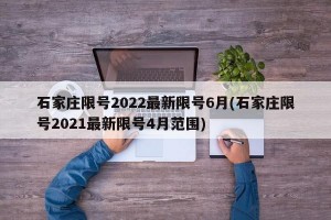 石家庄限号2022最新限号6月(石家庄限号2021最新限号4月范围)