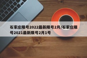 石家庄限号2022最新限号2月/石家庄限号2021最新限号2月1号