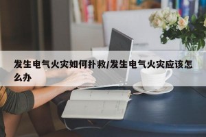 发生电气火灾如何扑救/发生电气火灾应该怎么办