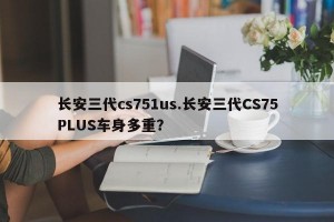 长安三代cs751us.长安三代CS75PLUS车身多重？