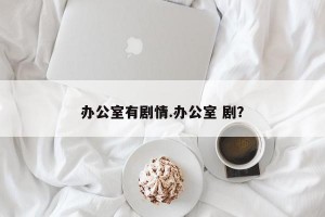 办公室有剧情.办公室 剧？