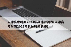 天津高考时间2023年具体时间表(天津高考时间2023年具体时间表格)