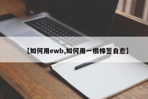 【如何用ewb,如何用一根棉签自愈】