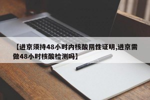 【进京须持48小时内核酸阴性证明,进京需做48小时核酸检测吗】