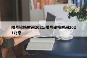 限号轮换时间2021/限号轮换时间2021北京