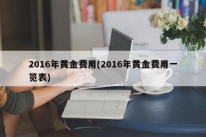 2016年黄金费用(2016年黄金费用一览表)