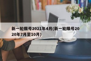 新一轮限号2021年4月(新一轮限号2020年7月至10月)