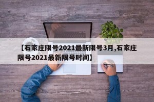 【石家庄限号2021最新限号3月,石家庄限号2021最新限号时间】