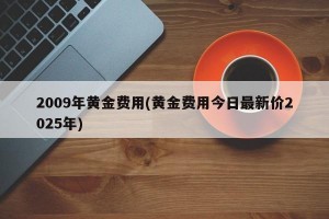 2009年黄金费用(黄金费用今日最新价2025年)