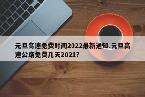 元旦高速免费时间2022最新通知.元旦高速公路免费几天2021？