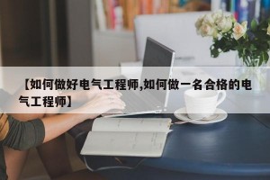 【如何做好电气工程师,如何做一名合格的电气工程师】