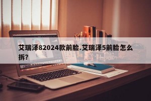 艾瑞泽82024款前脸.艾瑞泽5前脸怎么拆？