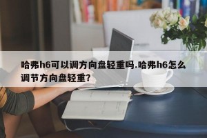 哈弗h6可以调方向盘轻重吗.哈弗h6怎么调节方向盘轻重？