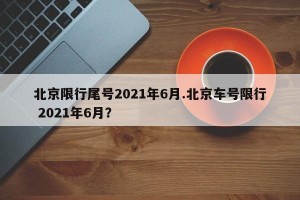 北京限行尾号2021年6月.北京车号限行 2021年6月？