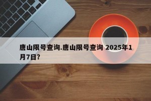 唐山限号查询.唐山限号查询 2025年1月7日？