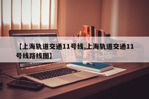 【上海轨道交通11号线,上海轨道交通11号线路线图】