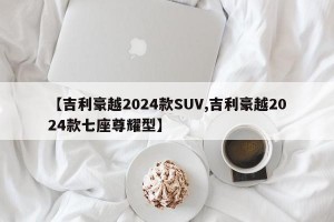 【吉利豪越2024款SUV,吉利豪越2024款七座尊耀型】