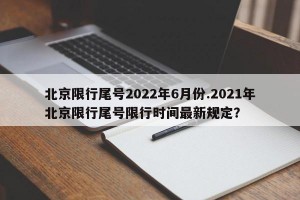 北京限行尾号2022年6月份.2021年北京限行尾号限行时间最新规定？