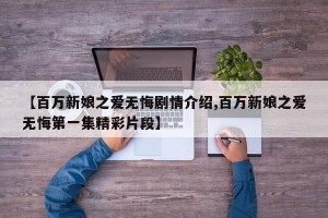 【百万新娘之爱无悔剧情介绍,百万新娘之爱无悔第一集精彩片段】