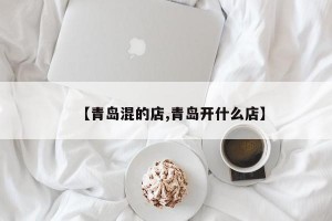 【青岛混的店,青岛开什么店】