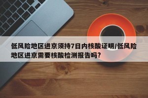 低风险地区进京须持7日内核酸证明/低风险地区进京需要核酸检测报告吗?