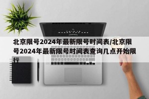 北京限号2024年最新限号时间表/北京限号2024年最新限号时间表查询几点开始限行