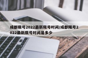 成都限号2022最新限号时间/成都限号2022最新限号时间是多少