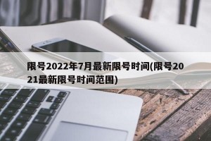 限号2022年7月最新限号时间(限号2021最新限号时间范围)