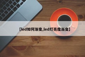 【led如何渐变,led灯亮度渐变】