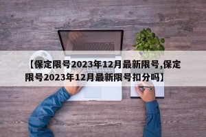 【保定限号2023年12月最新限号,保定限号2023年12月最新限号扣分吗】