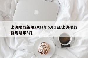 上海限行新规2021年5月1日/上海限行新规明年5月