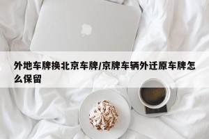 外地车牌换北京车牌/京牌车辆外迁原车牌怎么保留