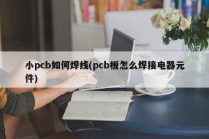 小pcb如何焊线(pcb板怎么焊接电器元件)