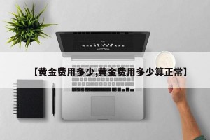 【黄金费用多少,黄金费用多少算正常】