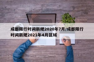 成都限行时间新规2020年7月/成都限行时间新规2021年4月区域