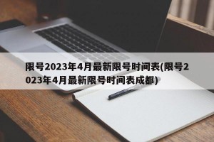 限号2023年4月最新限号时间表(限号2023年4月最新限号时间表成都)