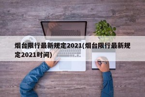 烟台限行最新规定2021(烟台限行最新规定2021时间)