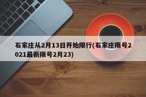 石家庄从2月13日开始限行(石家庄限号2021最新限号2月23)