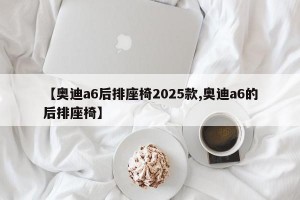 【奥迪a6后排座椅2025款,奥迪a6的后排座椅】