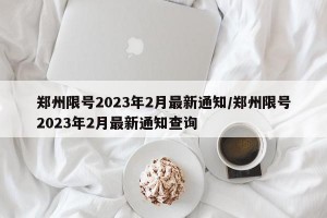 郑州限号2023年2月最新通知/郑州限号2023年2月最新通知查询